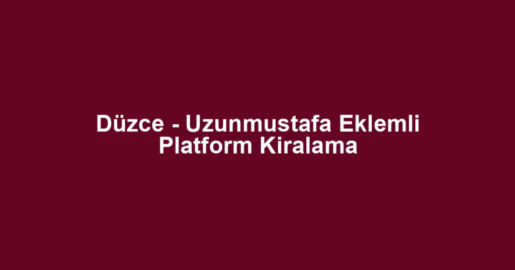 Düzce - Uzunmustafa Eklemli Platform Kiralama