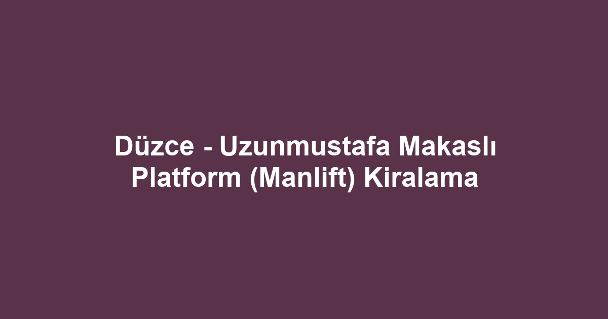 Düzce - Uzunmustafa Makaslı Platform (Manlift) Kiralama