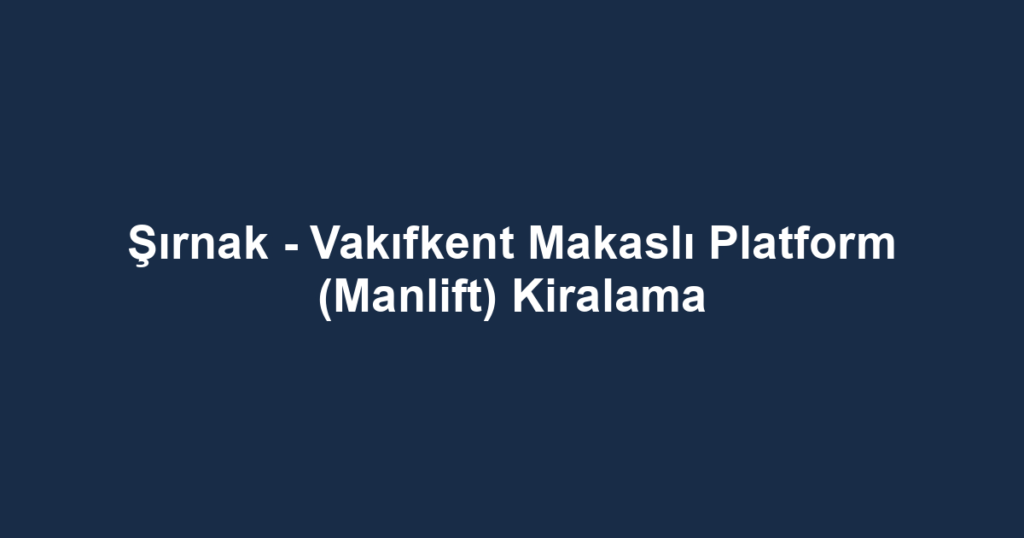 Şırnak - Vakıfkent Makaslı Platform (Manlift) Kiralama