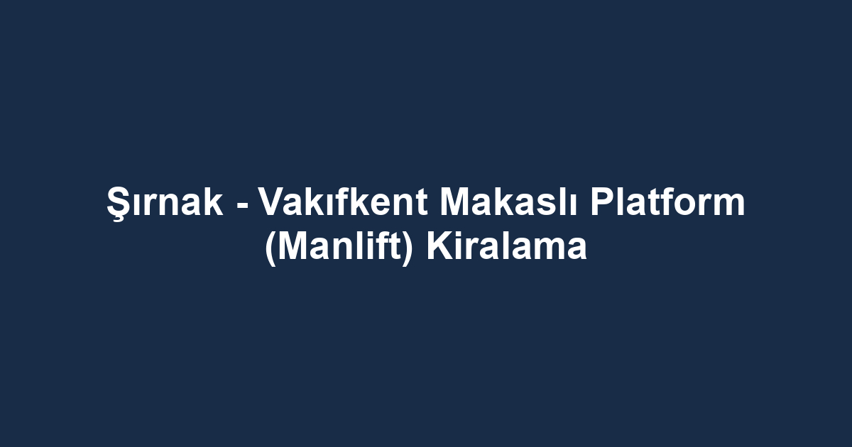 Şırnak - Vakıfkent Makaslı Platform (Manlift) Kiralama