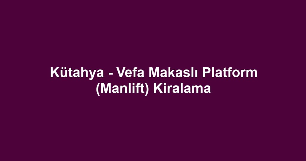 Kütahya - Vefa Makaslı Platform (Manlift) Kiralama