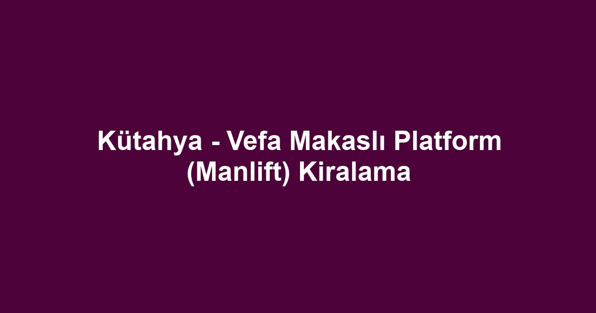 Kütahya - Vefa Makaslı Platform (Manlift) Kiralama