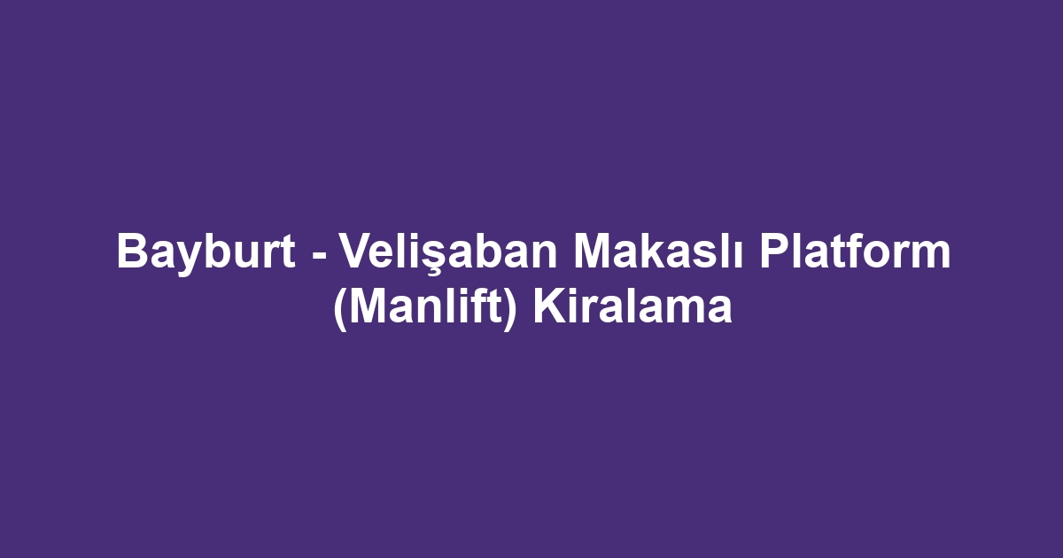 Bayburt - Velişaban Makaslı Platform (Manlift) Kiralama