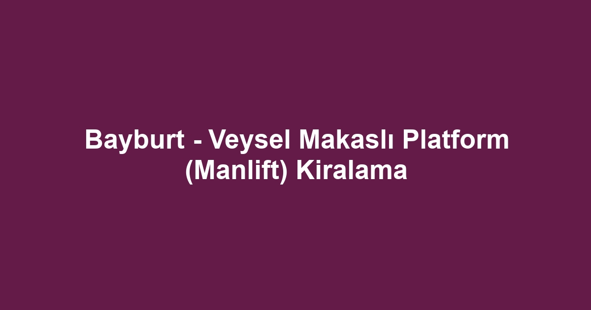 Bayburt - Veysel Makaslı Platform (Manlift) Kiralama