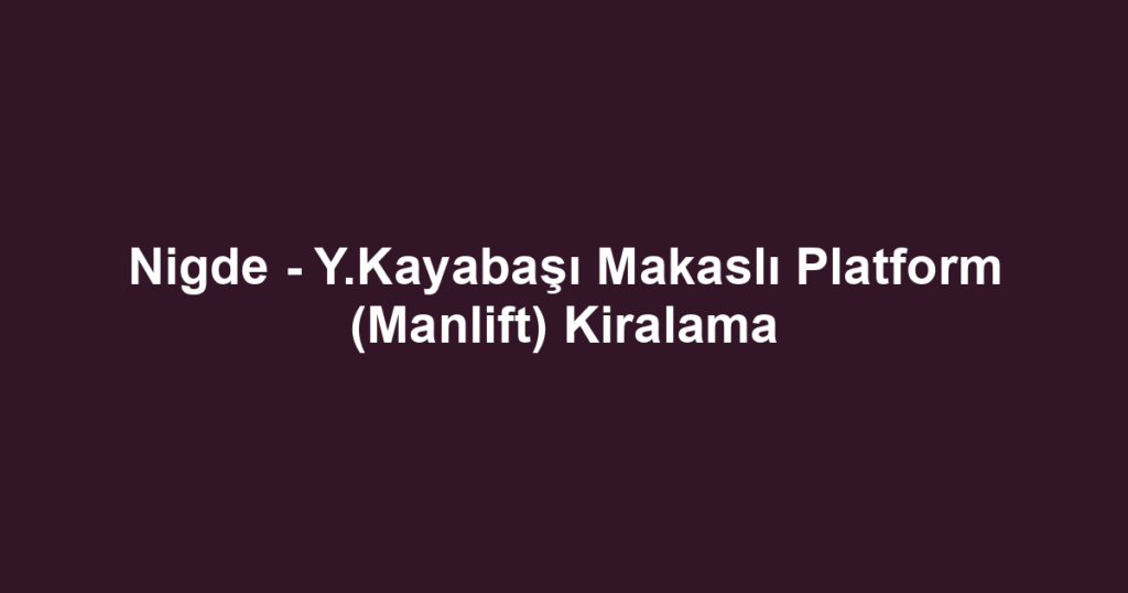 Nigde - Y.Kayabaşı Makaslı Platform (Manlift) Kiralama