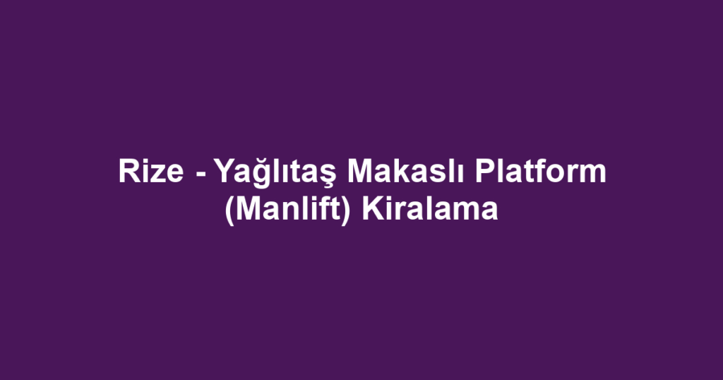 Rize - Yağlıtaş Makaslı Platform (Manlift) Kiralama