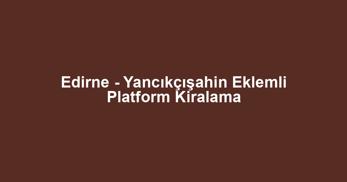 Edirne - Yancıkçışahin Eklemli Platform Kiralama