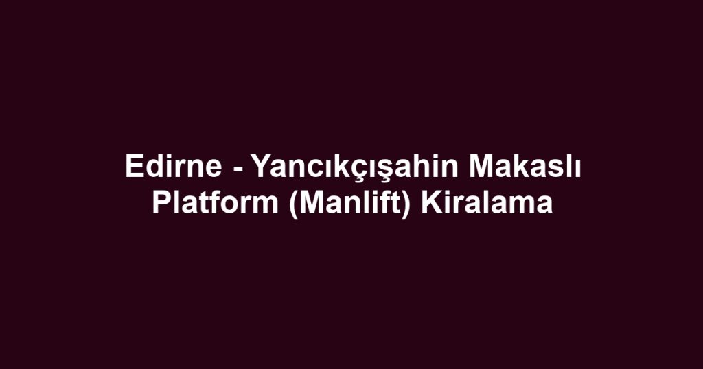 Edirne - Yancıkçışahin Makaslı Platform (Manlift) Kiralama