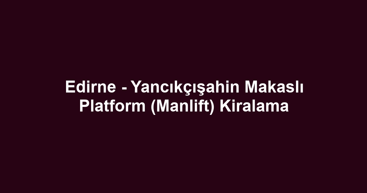 Edirne - Yancıkçışahin Makaslı Platform (Manlift) Kiralama