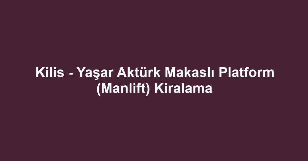 Kilis - Yaşar Aktürk Makaslı Platform (Manlift) Kiralama