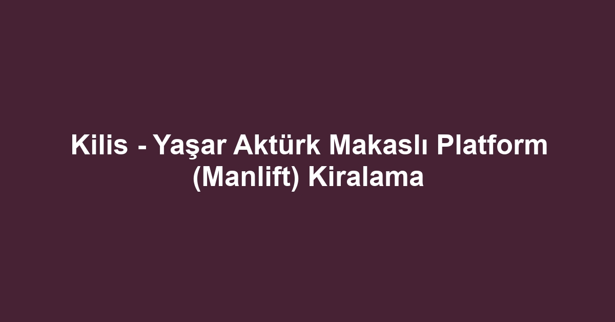 Kilis - Yaşar Aktürk Makaslı Platform (Manlift) Kiralama