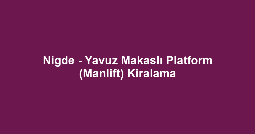 Nigde - Yavuz Makaslı Platform (Manlift) Kiralama
