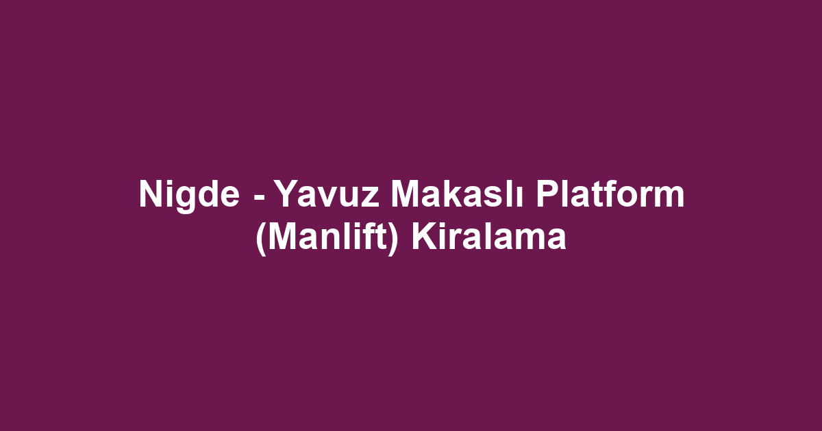 Nigde - Yavuz Makaslı Platform (Manlift) Kiralama