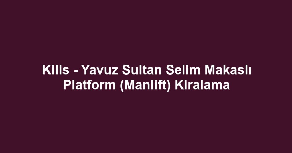 Kilis - Yavuz Sultan Selim Makaslı Platform (Manlift) Kiralama