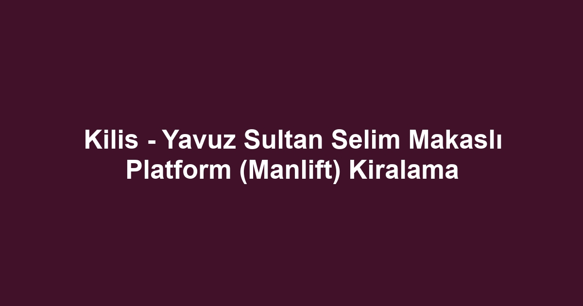 Kilis - Yavuz Sultan Selim Makaslı Platform (Manlift) Kiralama