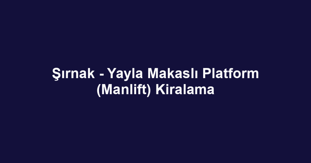 Şırnak - Yayla Makaslı Platform (Manlift) Kiralama
