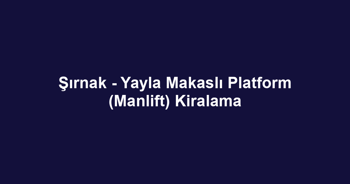 Şırnak - Yayla Makaslı Platform (Manlift) Kiralama
