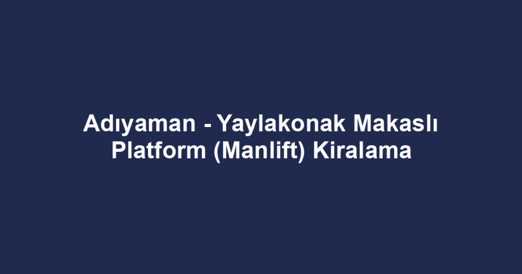 Adıyaman - Yaylakonak Makaslı Platform (Manlift) Kiralama