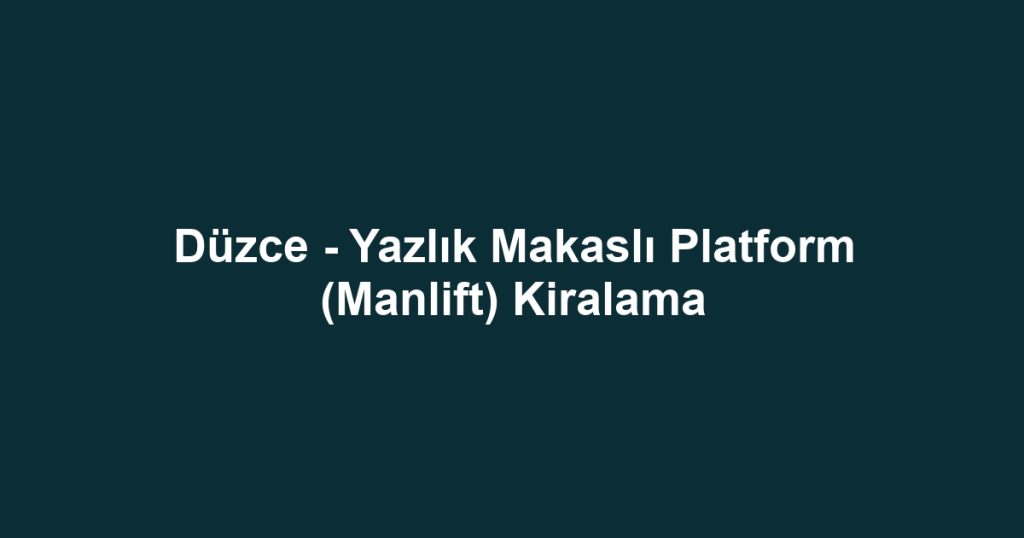 Düzce - Yazlık Makaslı Platform (Manlift) Kiralama