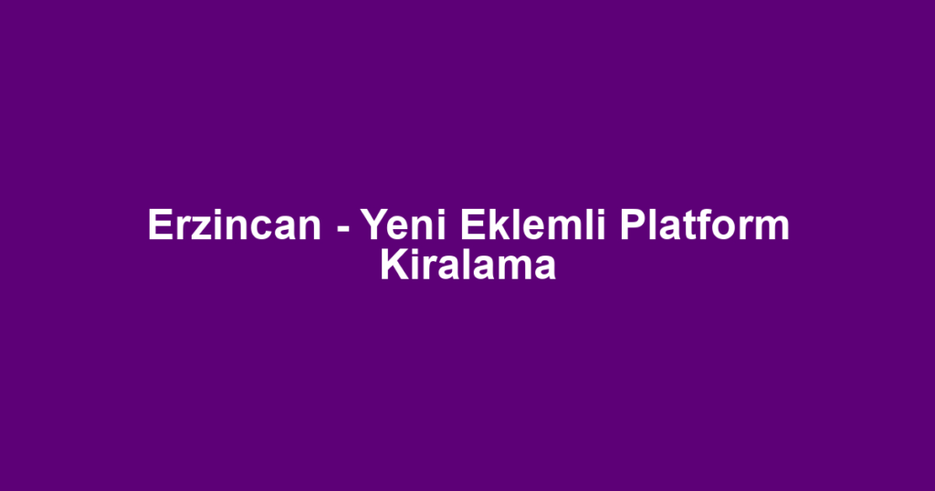 Erzincan - Yeni Eklemli Platform Kiralama