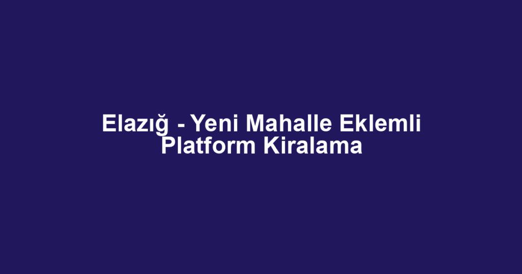 Elazığ - Yeni Mahalle Eklemli Platform Kiralama