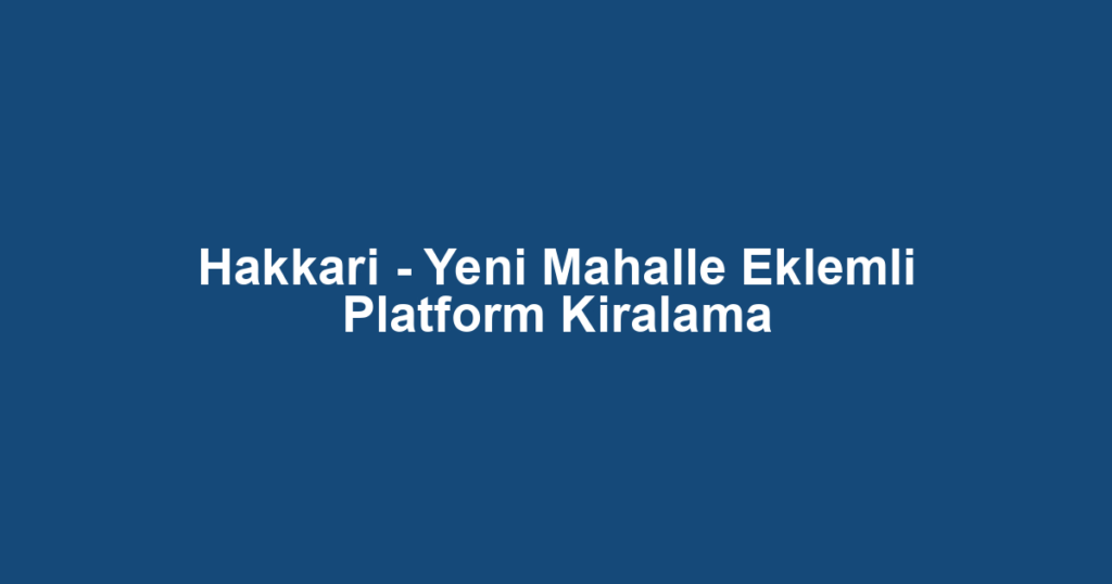 Hakkari - Yeni Mahalle Eklemli Platform Kiralama