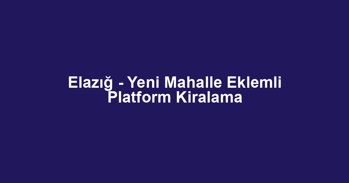 Elazığ - Yeni Mahalle Eklemli Platform Kiralama