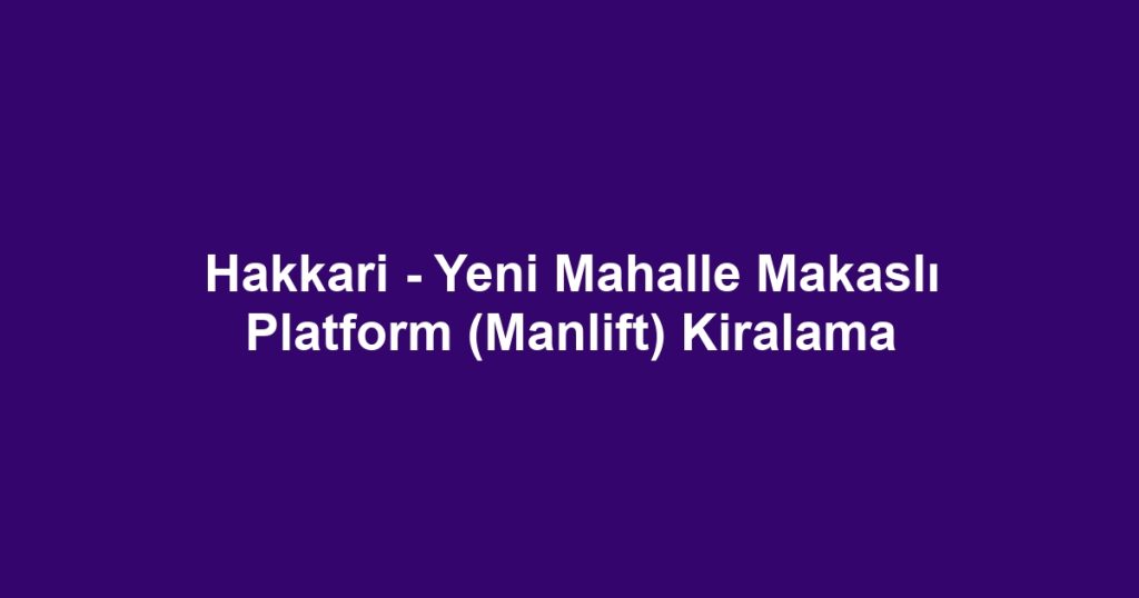 Hakkari - Yeni Mahalle Makaslı Platform (Manlift) Kiralama