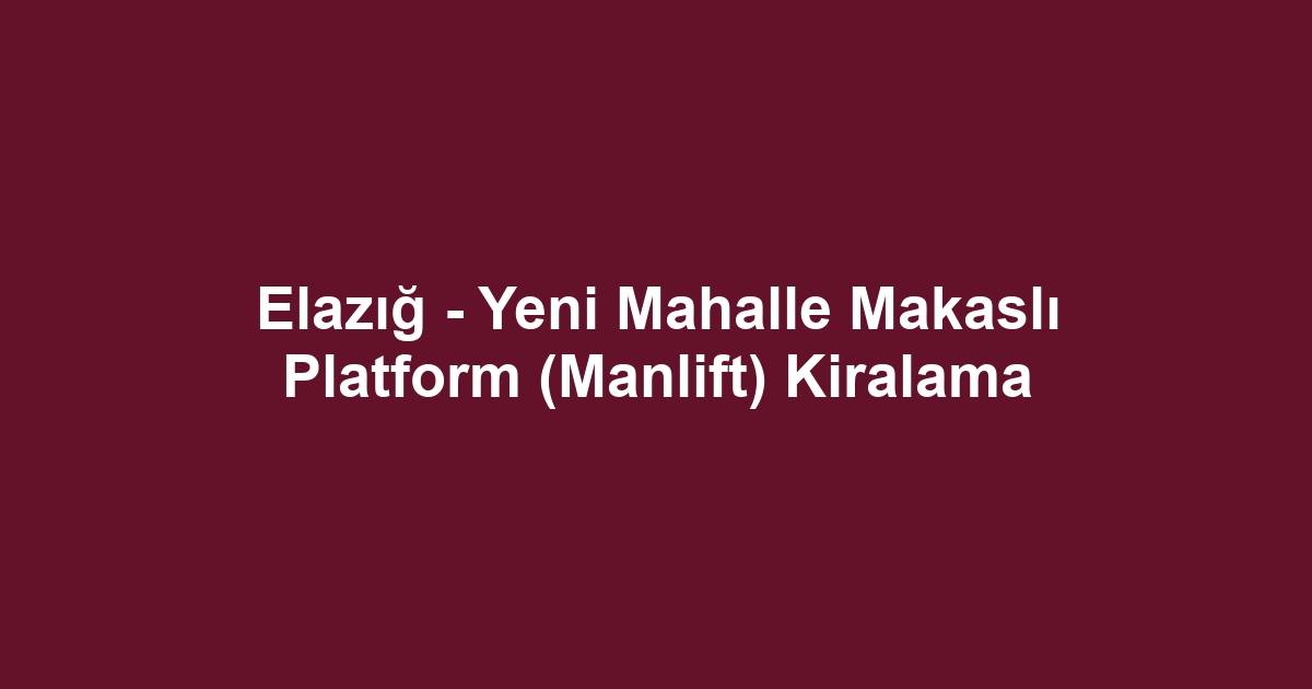 Elazığ - Yeni Mahalle Makaslı Platform (Manlift) Kiralama