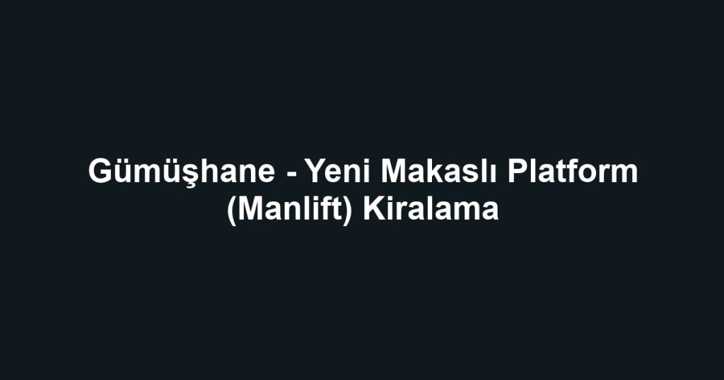 Gümüşhane - Yeni Makaslı Platform (Manlift) Kiralama