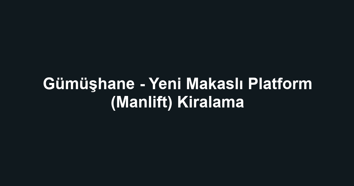 Gümüşhane - Yeni Makaslı Platform (Manlift) Kiralama