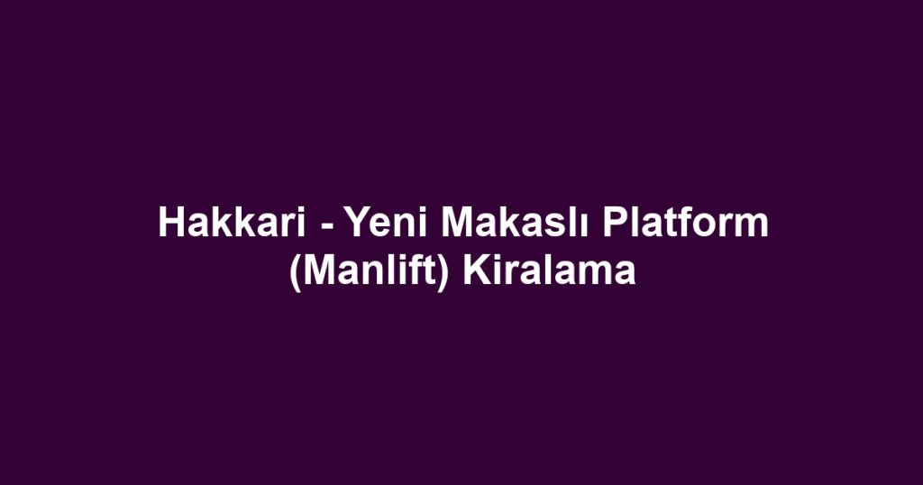 Hakkari - Yeni Makaslı Platform (Manlift) Kiralama