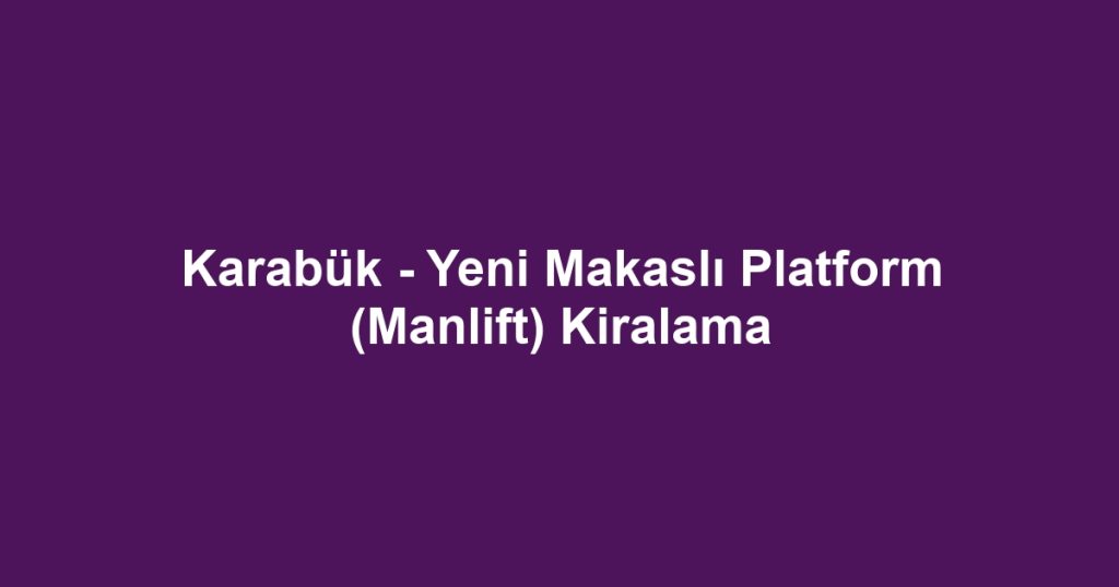 Karabük - Yeni Makaslı Platform (Manlift) Kiralama