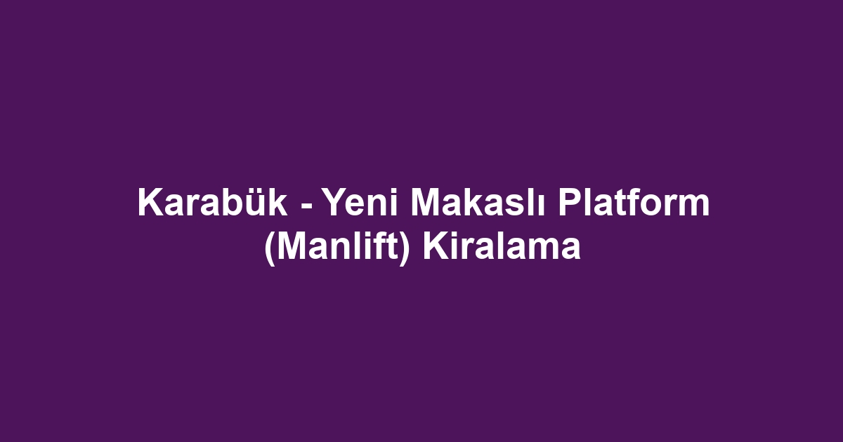 Karabük - Yeni Makaslı Platform (Manlift) Kiralama