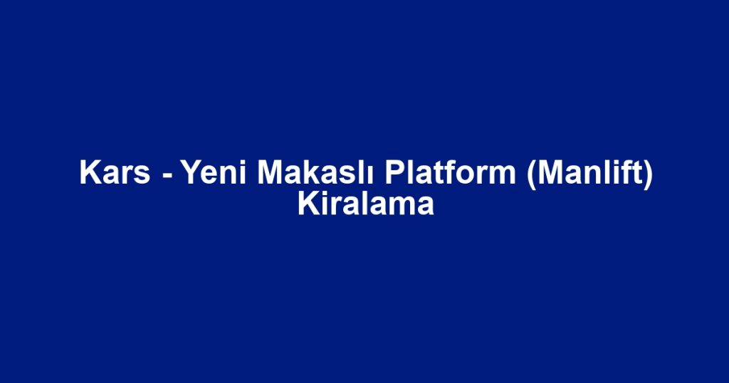 Kars - Yeni Makaslı Platform (Manlift) Kiralama