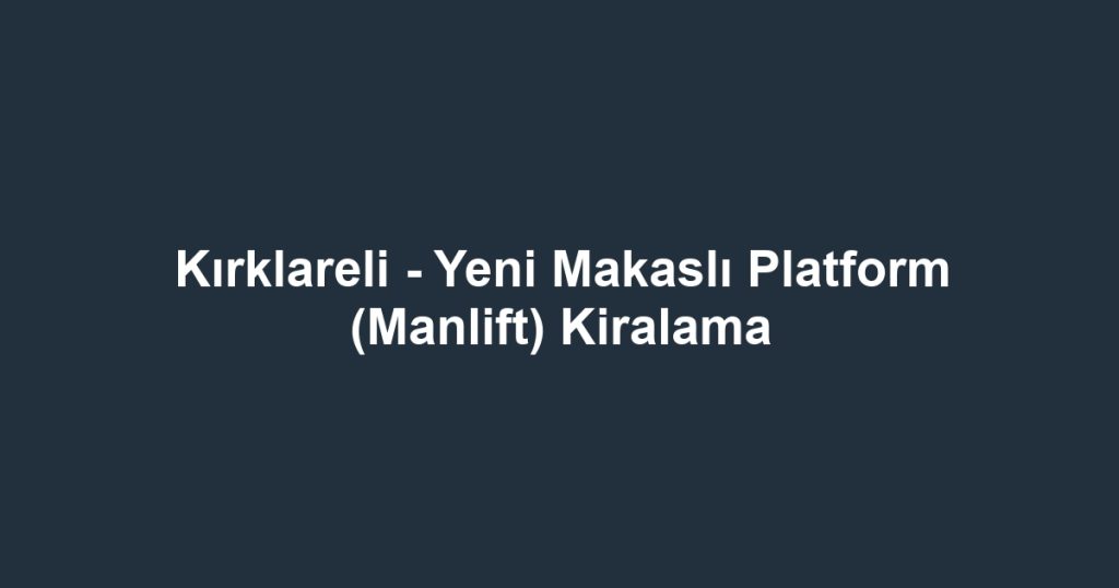 Kırklareli - Yeni Makaslı Platform (Manlift) Kiralama
