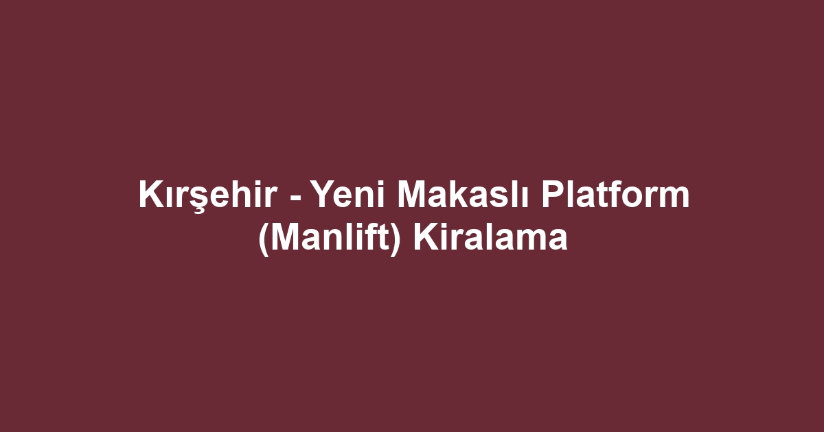 Kırşehir - Yeni Makaslı Platform (Manlift) Kiralama
