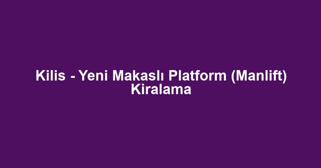 Kilis - Yeni Makaslı Platform (Manlift) Kiralama