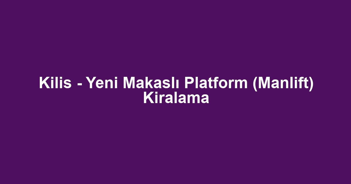 Kilis - Yeni Makaslı Platform (Manlift) Kiralama