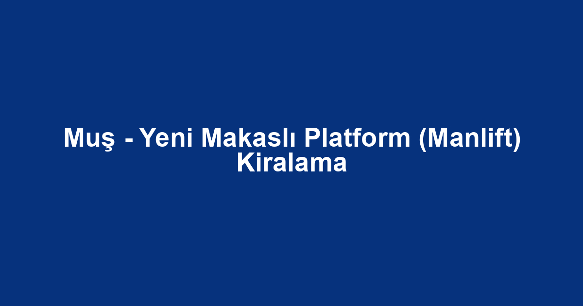 Muş - Yeni Makaslı Platform (Manlift) Kiralama