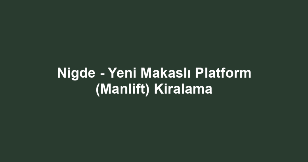 Nigde - Yeni Makaslı Platform (Manlift) Kiralama