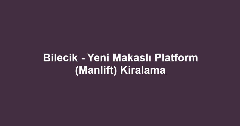Bilecik - Yeni Makaslı Platform (Manlift) Kiralama