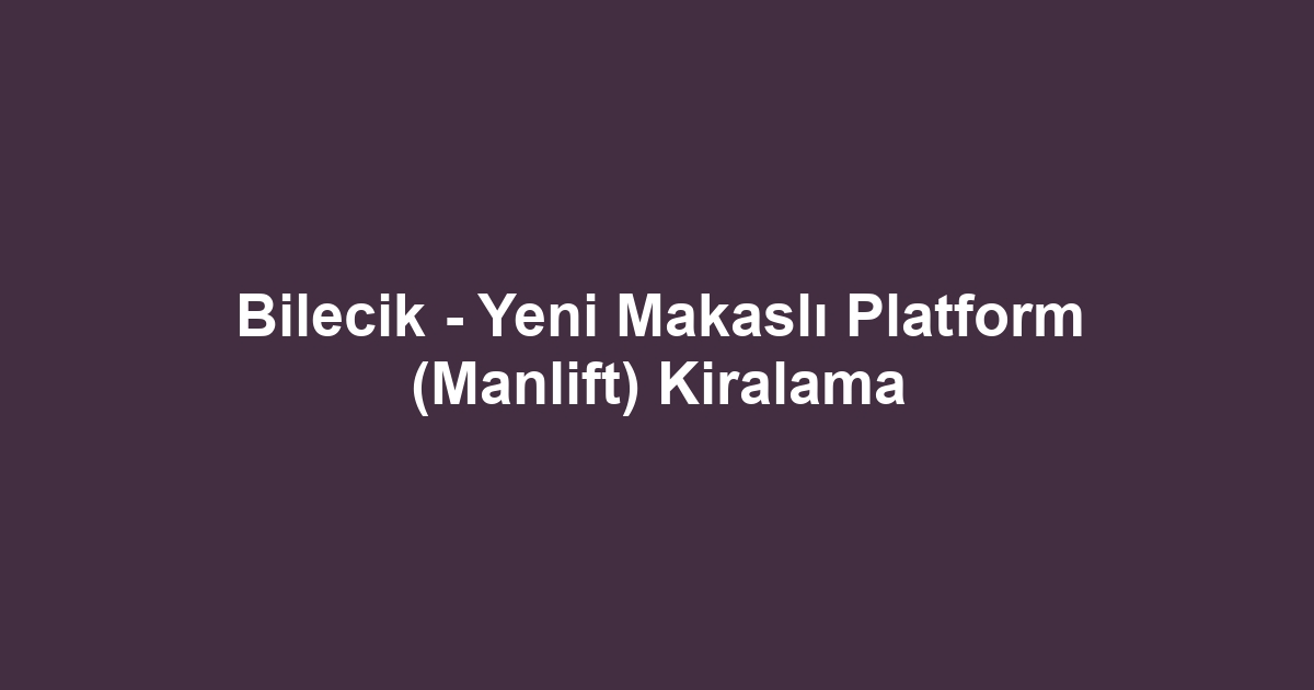 Bilecik - Yeni Makaslı Platform (Manlift) Kiralama
