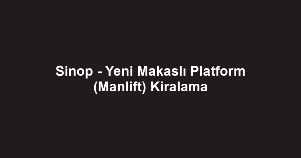 Sinop - Yeni Makaslı Platform (Manlift) Kiralama