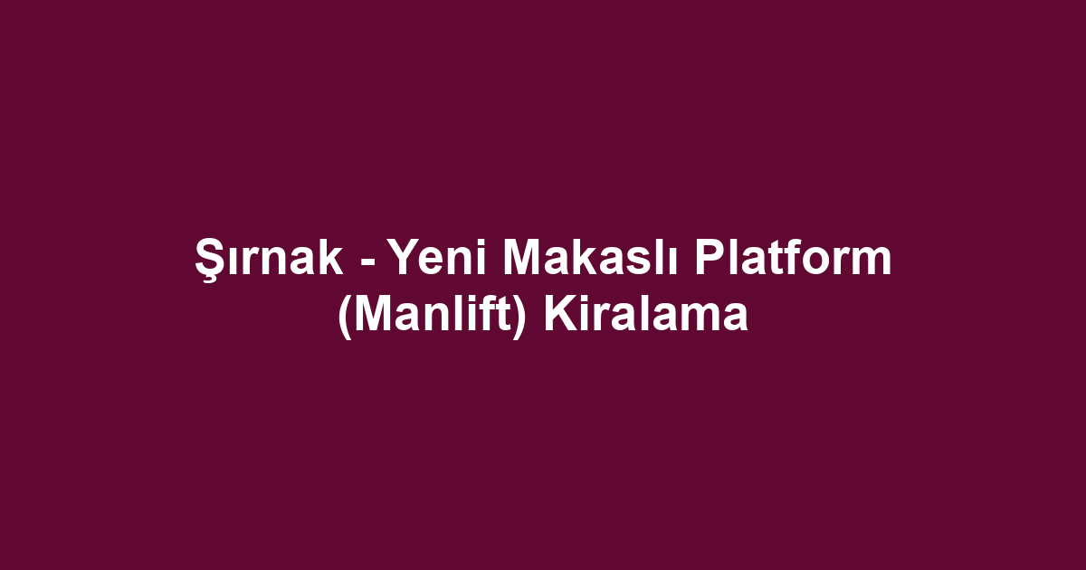 Şırnak - Yeni Makaslı Platform (Manlift) Kiralama