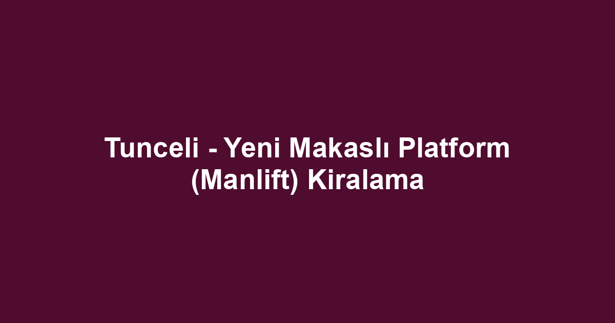 Tunceli - Yeni Makaslı Platform (Manlift) Kiralama