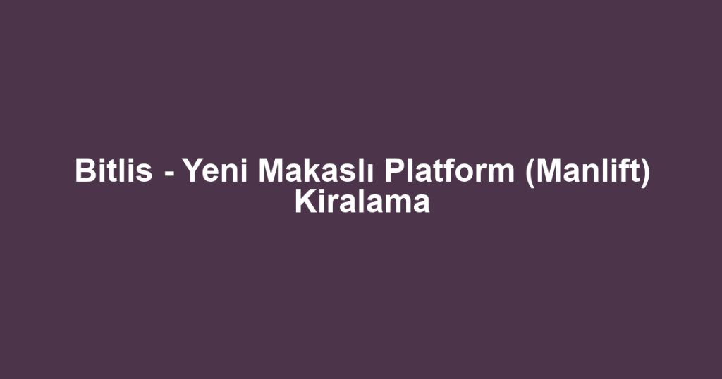 Bitlis - Yeni Makaslı Platform (Manlift) Kiralama