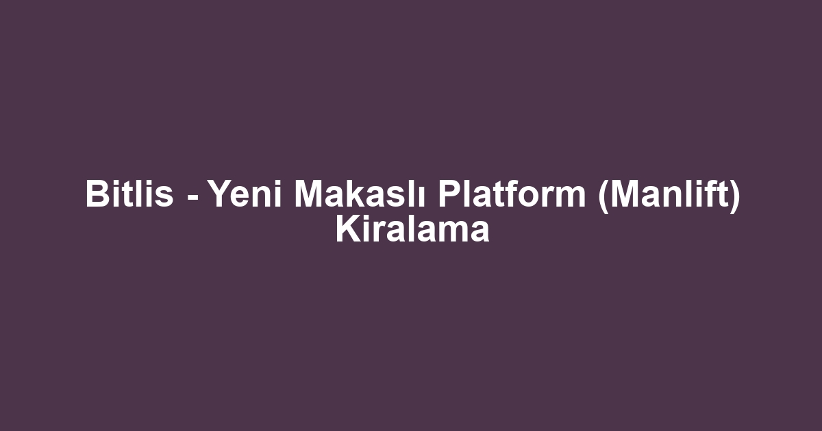 Bitlis - Yeni Makaslı Platform (Manlift) Kiralama