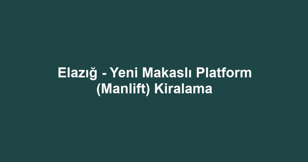 Elazığ - Yeni Makaslı Platform (Manlift) Kiralama