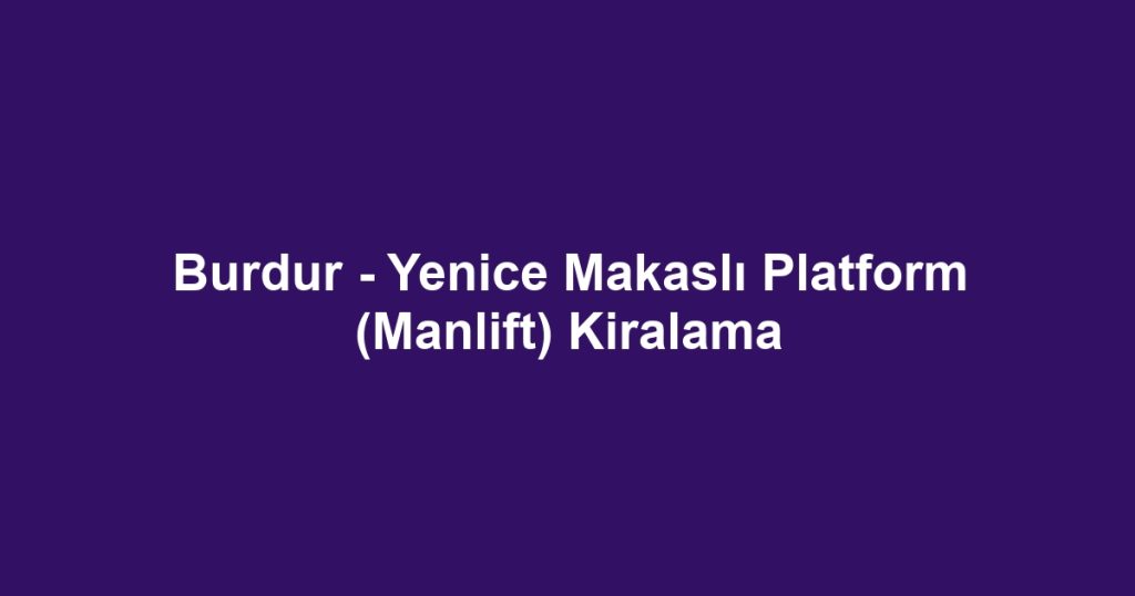 Burdur - Yenice Makaslı Platform (Manlift) Kiralama